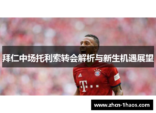 拜仁中场托利索转会解析与新生机遇展望